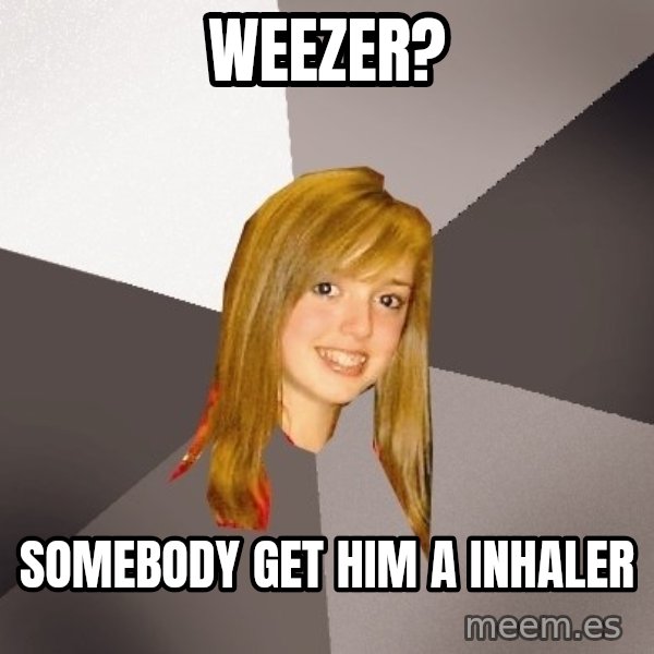 Musically Oblivious 8th Grader meme: weezer? / somebody get him a inhaler