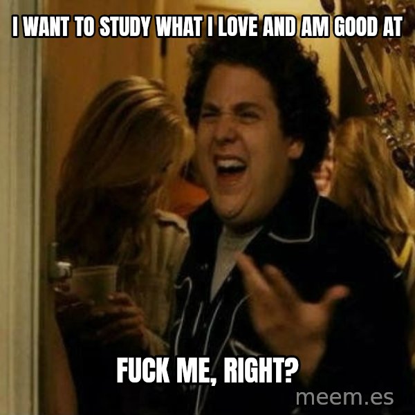 Fuck me right meme: I want to study what i love and am good at / fuck me, right?