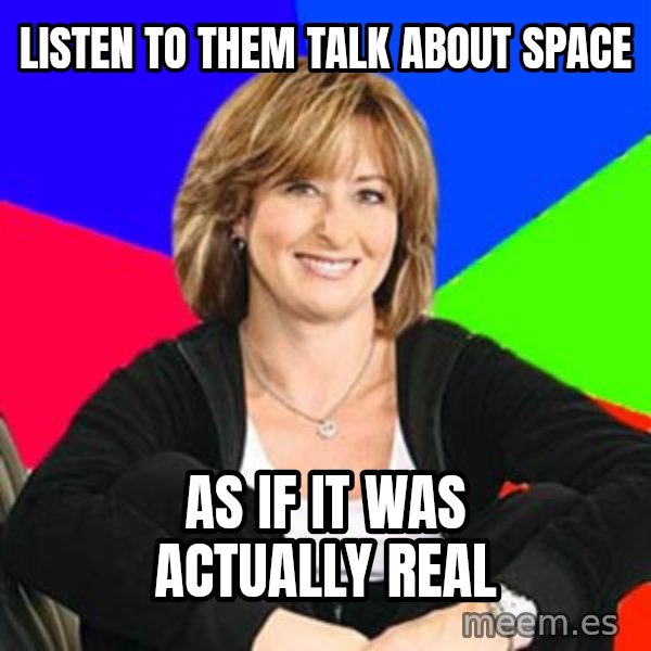Sheltering Suburban Mom meme: Listen to them talk about space / As if it was actually real