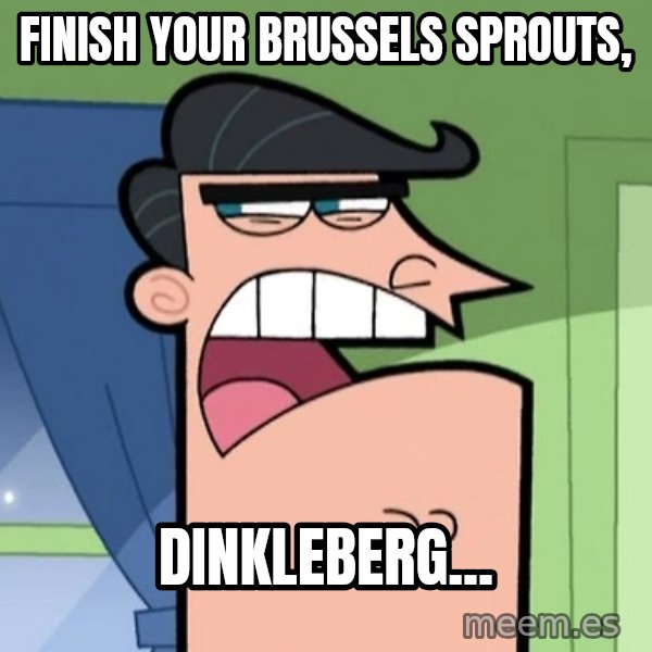Dinkleberg meme: FINISH YOUR BRUSSELS SPROUTS, / DINKLEBERG...