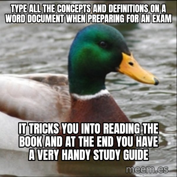 Actual Advice Mallard 1 meme: type all the concepts and definitions on a word document when PREPARING for an exam / it tricks you into reading the book and at the end you have a very handy study guide