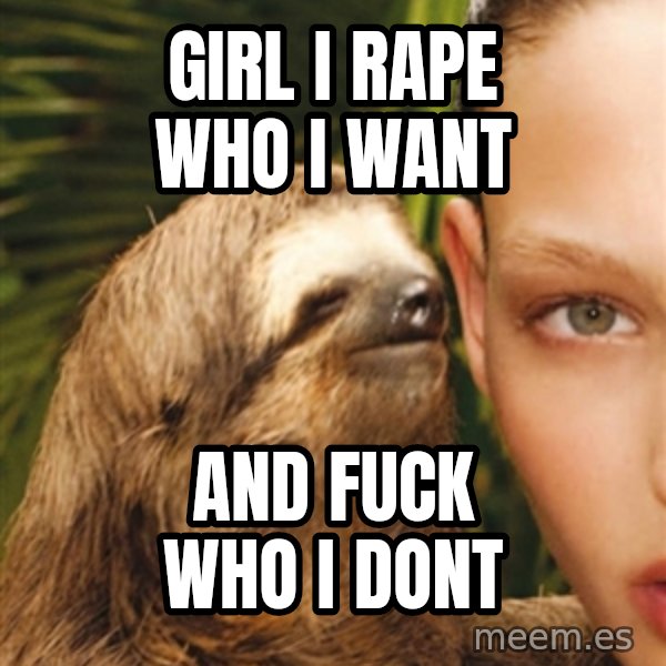 The Rape Sloth meme: Girl i rape who i want / and fuck who i dont