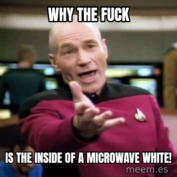 Picard Wtf meme: Why the Fuck / Is the inside of a microwave white!