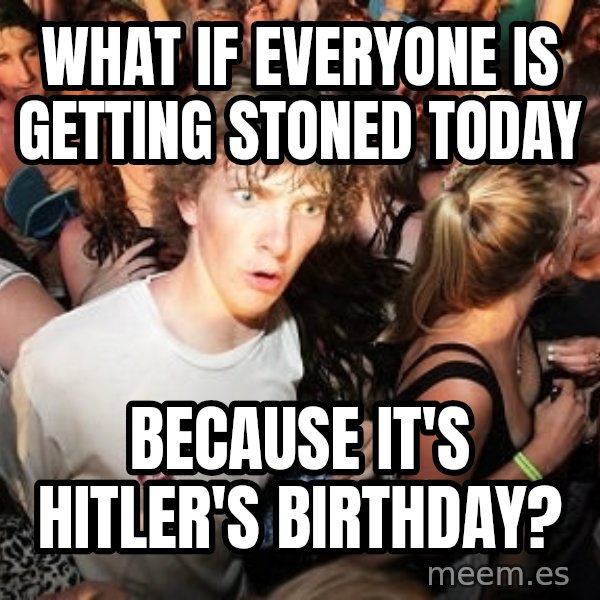 Sudden Realization Ralph meme: what if everyone is getting stoned today / because it's hitler's birthday?
