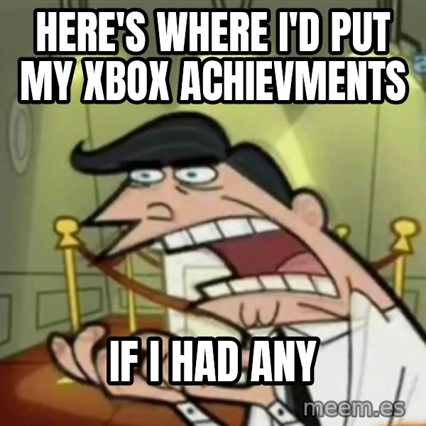 If i had one meme: here's where i'd put my xbox achievments / if i had any