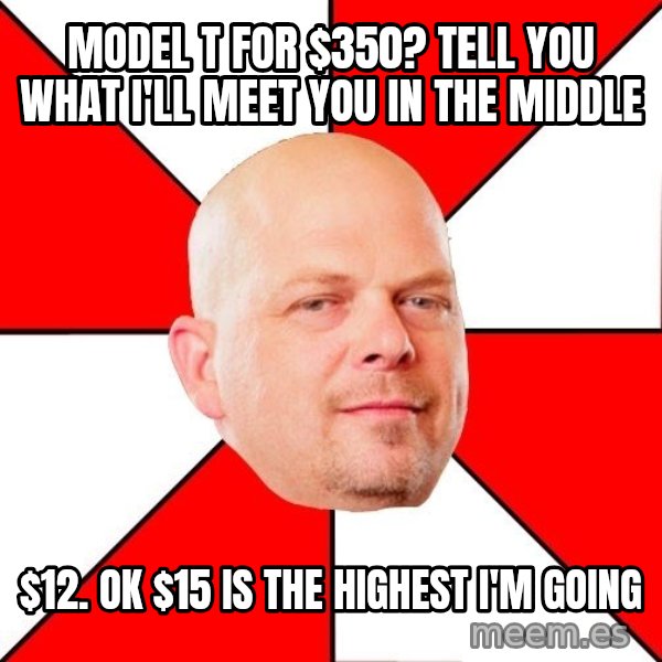 Pawn Stars meme: model t for $350? Tell you what I'll meet you in the middle / $12. ok $15 is the highest i'm going