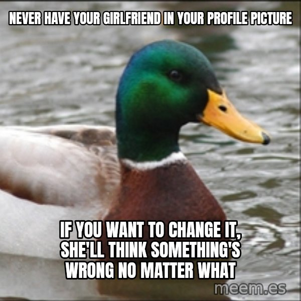 Actual Advice Mallard 1 meme: never have your girlfriend in your profile picture / if you want to change it, she'll think something's wrong no matter what