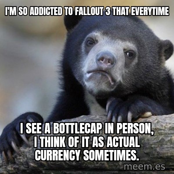 Confession Bear meme: I'm so addicted to fallout 3 that everytime / i see a bottlecap in person, i think of it as actual currency sometimes.