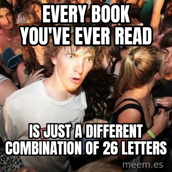 Sudden Realization Ralph meme: every book you've ever read / is just a different combination of 26 letters