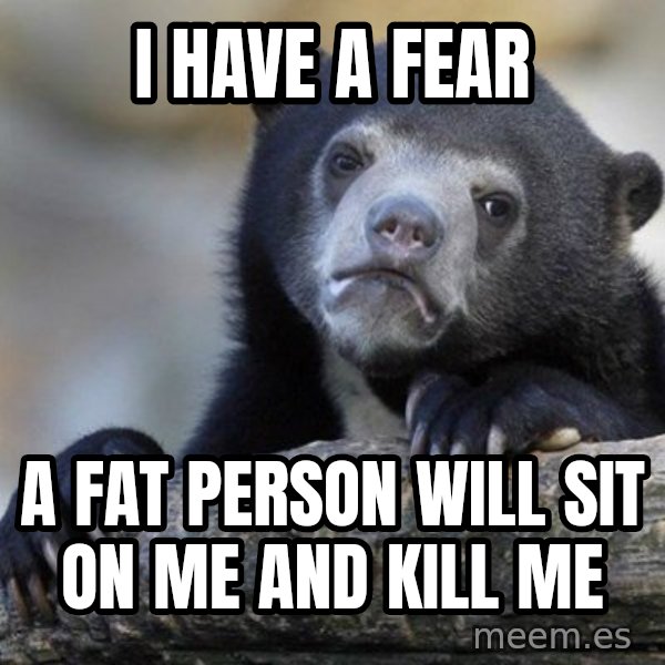 Confession Bear meme: I have a fear / A fat person will sit on me and kill me