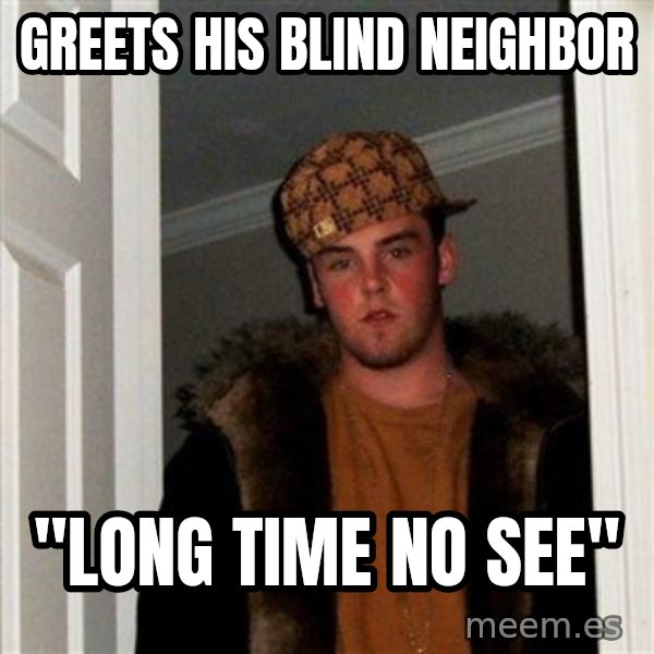 Scumbag Steve meme: Greets his blind neighbor / "Long time no see"