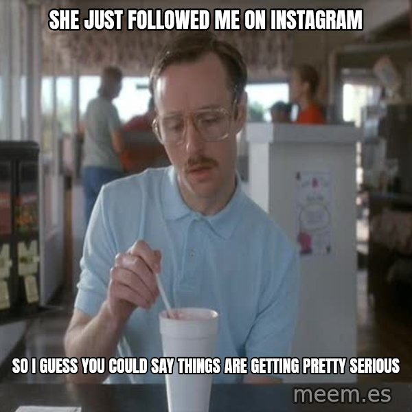 so i guess you could say things are getting pretty serious meme: she just followed me on Instagram / so I guess you could say things are getting pretty serious