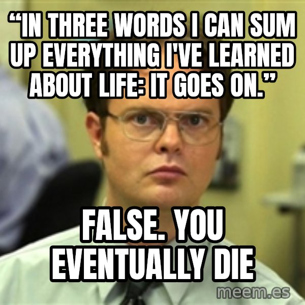 Dwight Schrute meme: “In three words I can sum up everything I've learned about life: it goes on.” / False. you eventually die