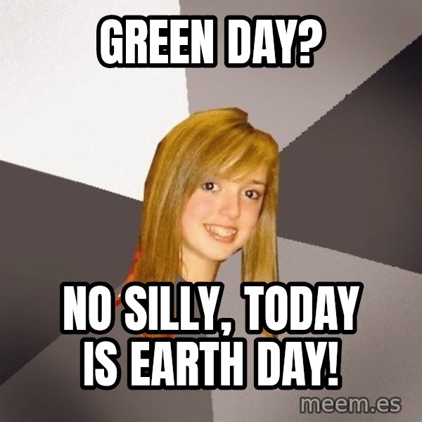 Musically Oblivious 8th Grader meme: green day? / no silly, today is earth day!