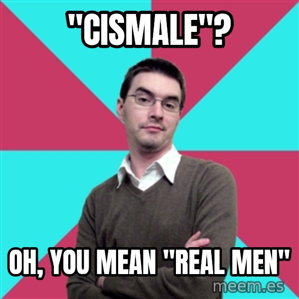 Privilege Denying Dude meme: "Cismale"? / Oh, you mean "real men"