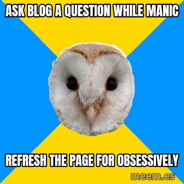Bipolar Owl meme: ask blog a question while manic / refresh the page for obsessively