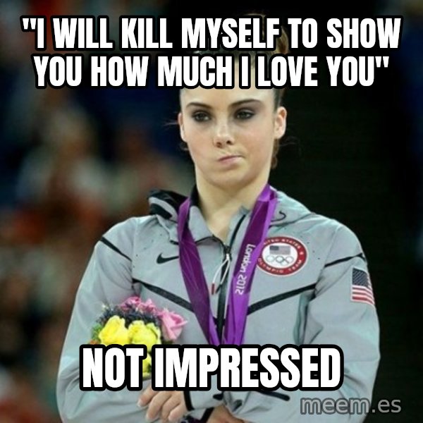 McKayla Maroney Not Impressed meme: "I will kill myself to show you how much i love you" / not impressed