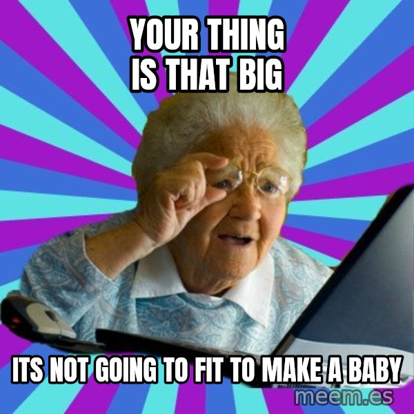 old lady meme: your thing is that big / its not going to fit to make a baby