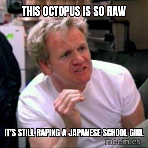Gordon Ramsay meme: This octopus is so raw / It's still raping a japanese school girl
