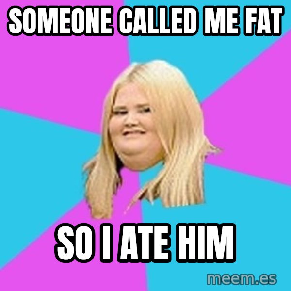 Fat Girl meme: someone called me fat / so i ate him