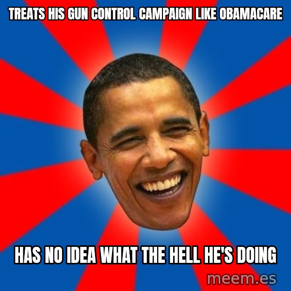 Obama meme: Treats his gun control campaign like obamacare / has no idea what the hell he's doing
