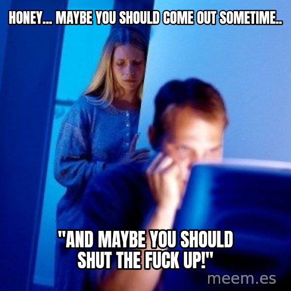 Internet Husband meme: honey... maybe you should come out sometime.. / "and maybe you should shut the fuck up!"