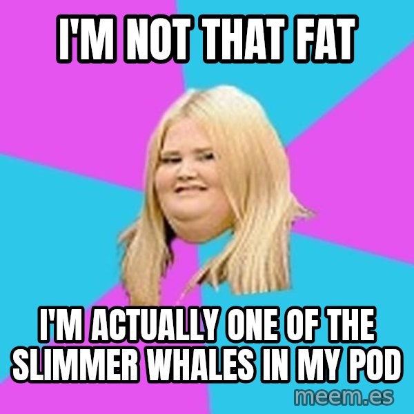 Fat Girl meme: i'm not that fat / i'm actually one of the slimmer whales in my pod