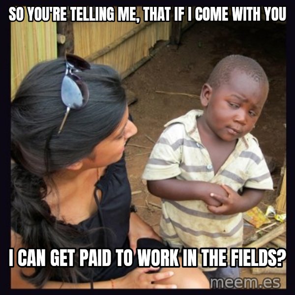 Skeptical third-world kid meme: so you're telling me, that if i come with you / i can get paid to work in the fields?
