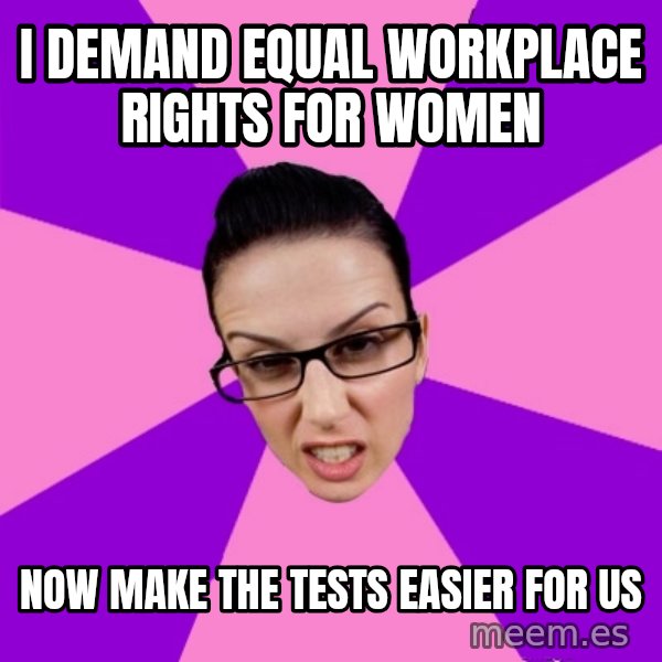 Privilege Denying Feminist meme: I demand equal workplace rights for women / Now make the tests easier for us