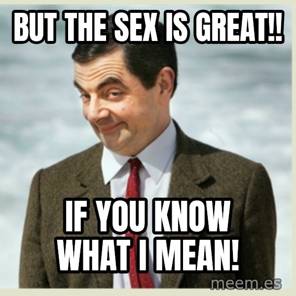 MR bean meme: BUT THE SEX IS GREAT!! / IF YOU KNOW WHAT I MEAN!