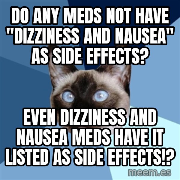 Chronic Illness Cat meme: do any meds not have "dizziness and nausea" as side effects? / Even dizziness and nausea meds have it listed as side effects!?