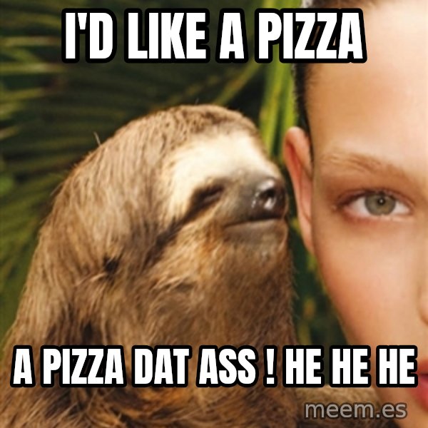 The Rape Sloth meme: I'd like a pizza / a pizza dat ass ! he he he