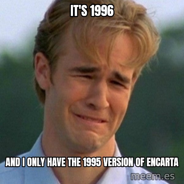 90s Problems meme: It's 1996 / and I only have the 1995 version of Encarta