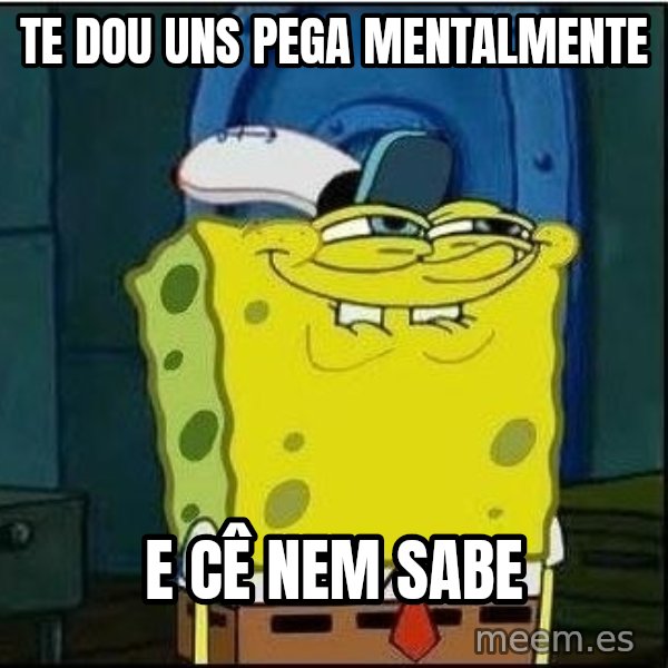 Spongebob Face meme: TE DOU UNS PEGA MENTALMENTE / E CÊ NEM SABE