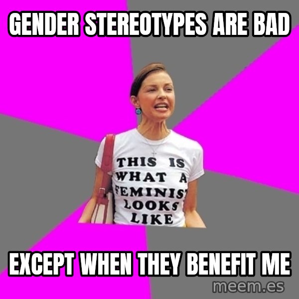 Feminist Cunt meme: gender stereotypes are bad / EXCEPT WHEN THEY BENEFIT ME