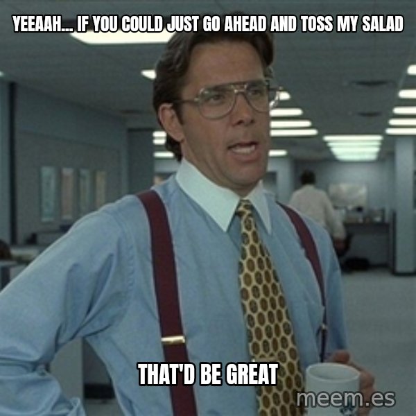 Bill Lumbergh meme: yeeaah... if you could just go ahead and toss my salad / that'd be great
