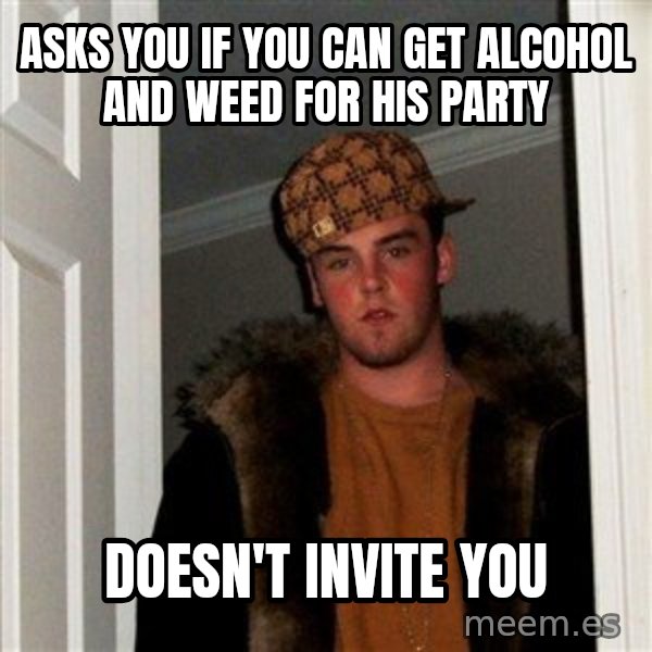 Scumbag Steve meme: Asks you if you can get alcohol and weed for his party / doesn't invite you