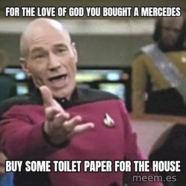 Captain Picard meme: fOR THE LOVE OF GOD YOU BOUGHT A MERCEDES / BUY SOME TOILET PAPER FOR THE HOUSE