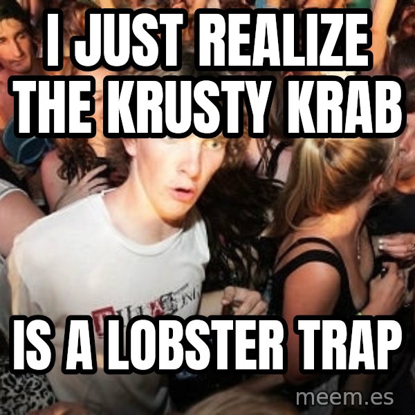 Sudden Realization Ralph meme: I JUST REALIZE THE KRUSTY KRAB / IS A LOBSTER TRAP
