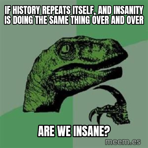 Philosoraptor meme: IF HISTORY REPEATS ITSELF, AND INSANITY IS DOING THE SAME THING OVER AND OVER / aRE WE INSANE?