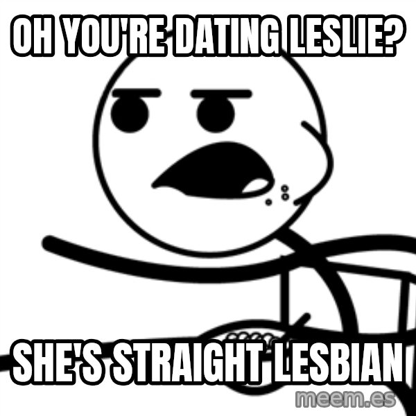 Cereal Guy meme: oh you're dating leslie? / she's straight lesbian