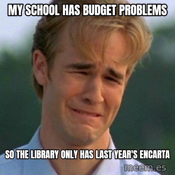 90s Problems meme: my school has budget problems / so the library only has last year's encarta