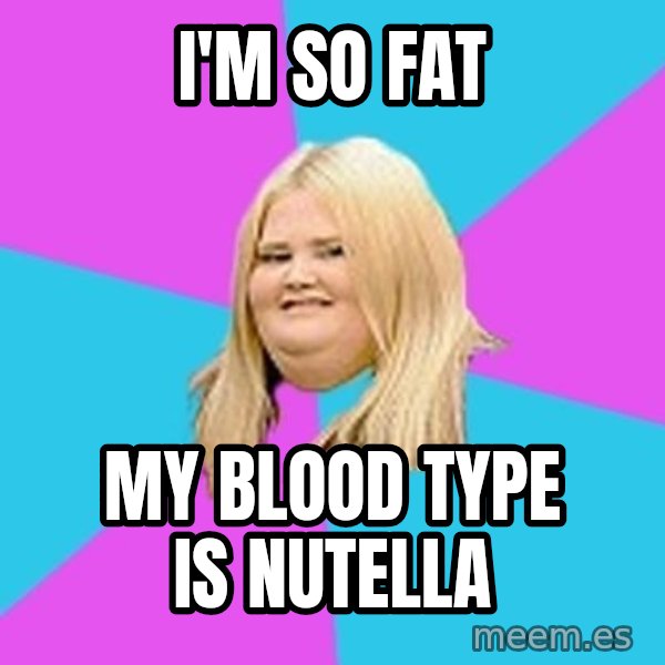 Fat Girl meme: I'M SO FAT / MY BLOOD TYPE IS NUTELLA