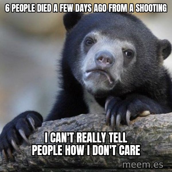 Confession Bear meme: 6 people died a few days ago from a shooting / I can't really tell people how i don't care