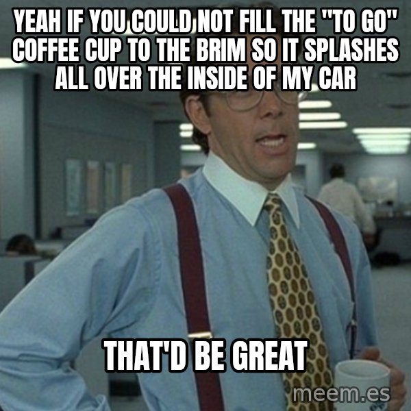 Office Space That Would Be Great meme: Yeah if you could not fill the "to Go" Coffee cup to the brim so it splashes all over the inside of my car / that'd be great