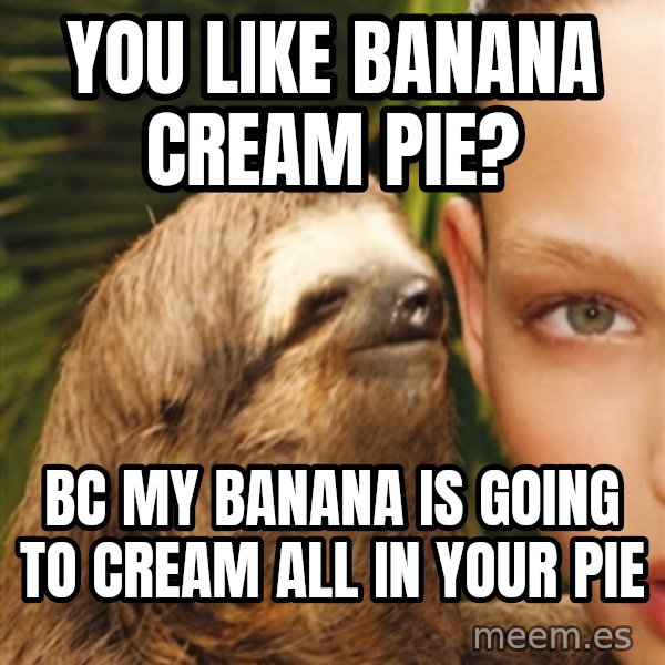 The Rape Sloth meme: You like banana cream pie? / Bc my bananA is going to Cream all in your pie