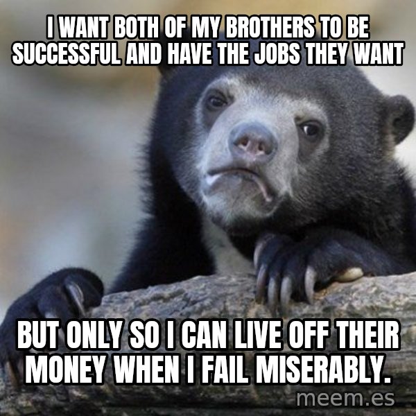 Confession Bear meme: I want both of my brothers to be SUCCESSFUL and have the jobs they want / But only so I can Live off their money when I fail Miserably.