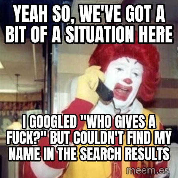 Ronald Mcdonald Call meme: Yeah so, we've got a bit of a situation here / I googled "who gives a fuck?" but couldn't find my name in the search results
