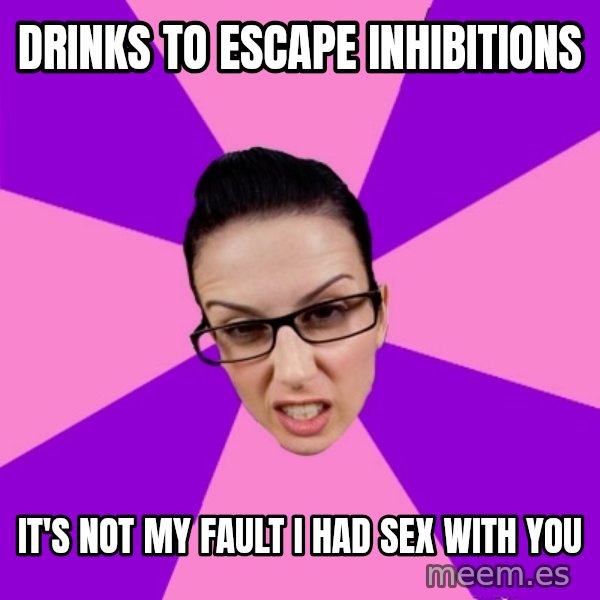 Privilege Denying Feminist meme: drinks to escape inhibitions / it's not my fault i had sex with you
