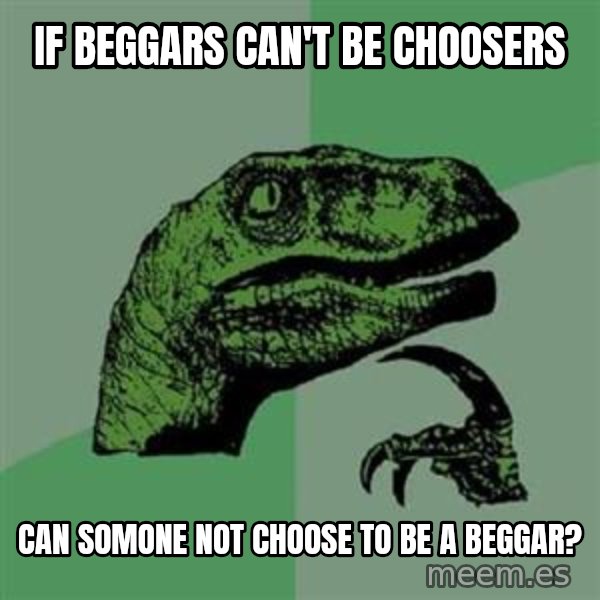 Philosoraptor meme: If Beggars can't be choosers / Can somone not choose to be a beggar?